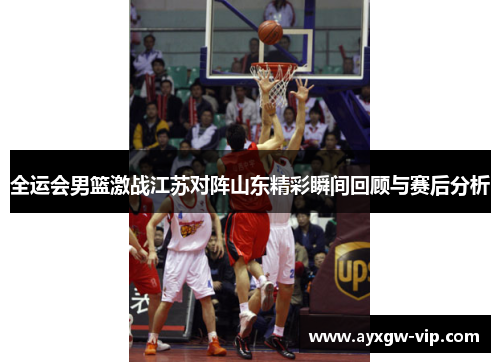 全运会男篮激战江苏对阵山东精彩瞬间回顾与赛后分析