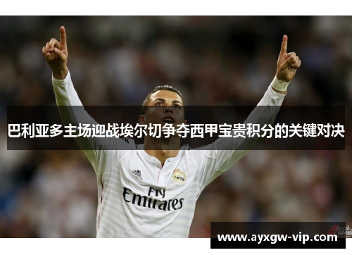 巴利亚多主场迎战埃尔切争夺西甲宝贵积分的关键对决