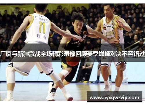 广厦与新疆激战全场精彩录像回顾赛季巅峰对决不容错过