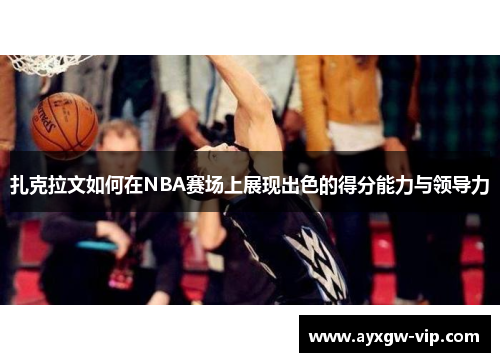 扎克拉文如何在NBA赛场上展现出色的得分能力与领导力