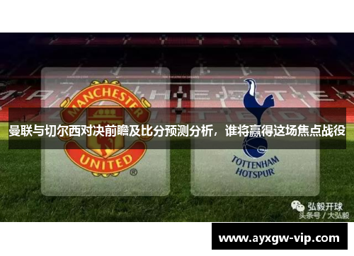曼联与切尔西对决前瞻及比分预测分析，谁将赢得这场焦点战役