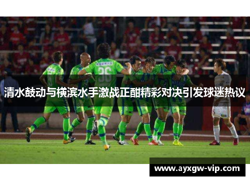 清水鼓动与横滨水手激战正酣精彩对决引发球迷热议
