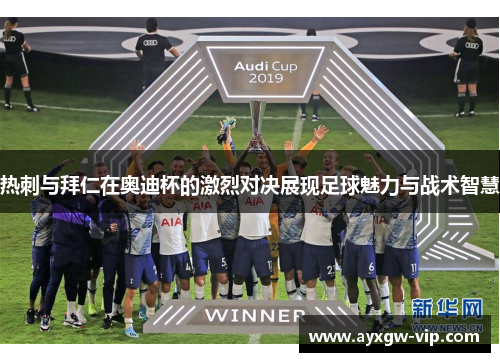 热刺与拜仁在奥迪杯的激烈对决展现足球魅力与战术智慧